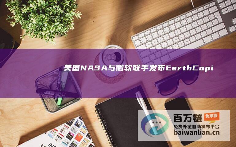 美国NASA与微软联手发布EarthCopilot，利用Azure云端AI以自然语言查询学术资料