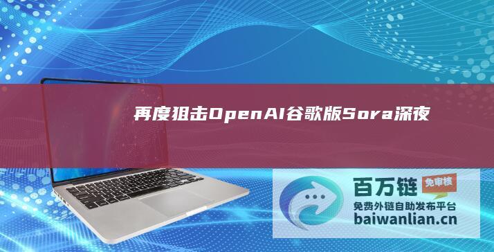 再度狙击OpenAI！“谷歌版”Sora深夜上线，4k视频生成时代来了|知名企业|openai|游戏渲染速度|youtube