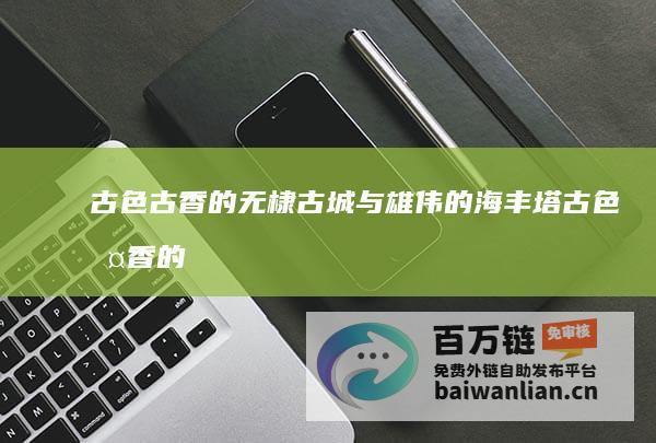 古色古香的无棣古城与雄伟的海丰塔 (古色古香的无线网名)